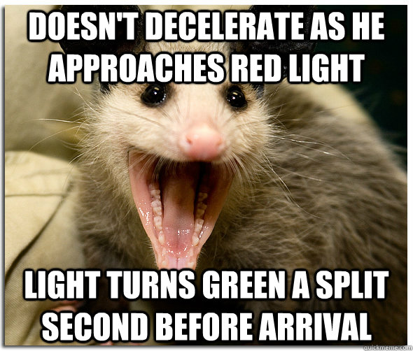 Doesn't decelerate as he approaches red light Light turns green a split second before arrival  The Awesome Possum