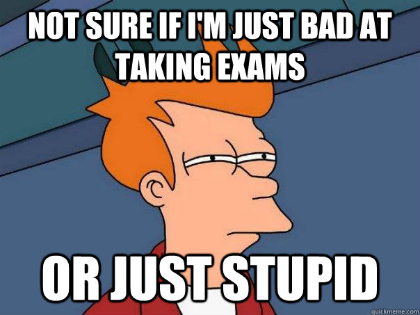 Not sure if i'm just bad at taking exams or just stupid  Futurama Fry