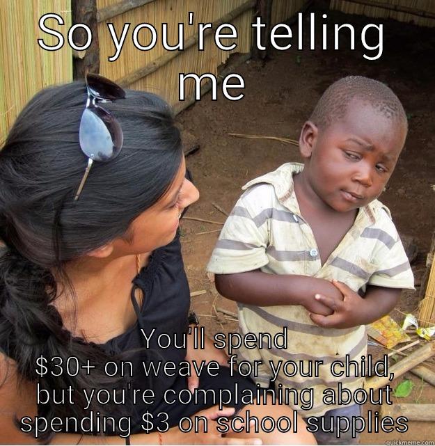 So you're complaining about school supplies - SO YOU'RE TELLING ME YOU'LL SPEND $30+ ON WEAVE FOR YOUR CHILD, BUT YOU'RE COMPLAINING ABOUT SPENDING $3 ON SCHOOL SUPPLIES Skeptical Third World Kid