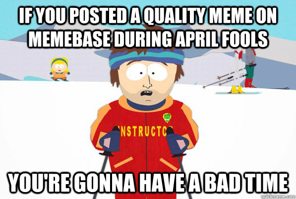 If you posted a quality meme on memebase during april fools you're gonna have a bad time  South Park Youre Gonna Have a Bad Time