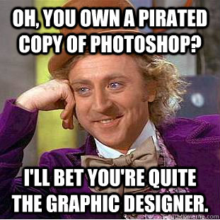 Oh, you own a pirated copy of Photoshop? I'll bet you're quite the graphic designer.  Condescending Wonka