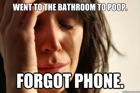 Went to the bathroom to poop. forgot phone.  First World Problems