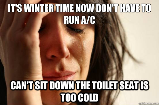 It's winter time now don't have to run a/c  can't sit down the toilet seat is too cold  First World Problems