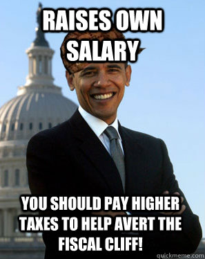 Raises own salary You should pay higher taxes to help avert the fiscal cliff!  Scumbag Obama