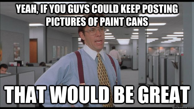 Yeah, if you guys could keep posting pictures of paint cans That would be great  Office Space Lumbergh HD