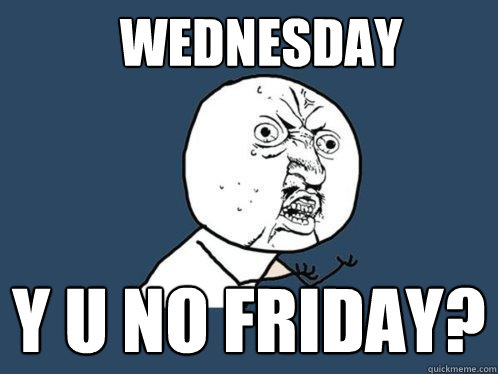 Wednesday y u no Friday?  Y U No