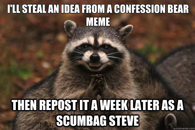 I'll steal an idea from a confession bear meme Then repost it a week later as a scumbag steve  Evil Plotting Raccoon