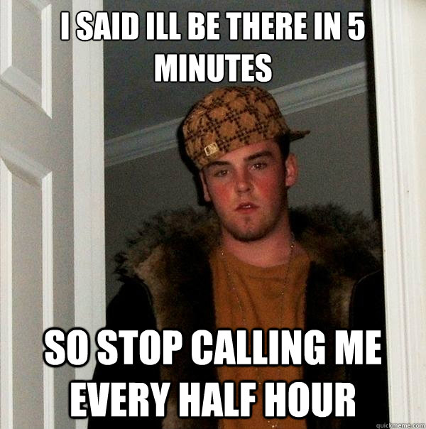 I said ill be there in 5 minutes So stop calling me every half hour  Scumbag Steve