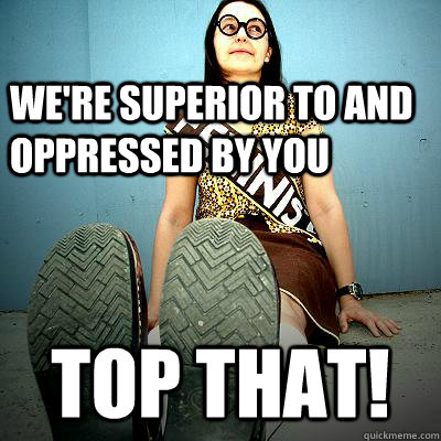 We're superior to AND oppressed by you TOP THAT! - We're superior to AND oppressed by you TOP THAT!  Typical Feminist