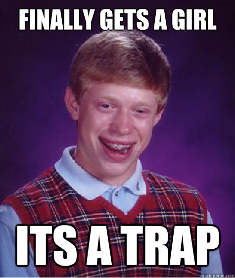 Finally gets a girl ITS A TRAP  Bad Luck Brian