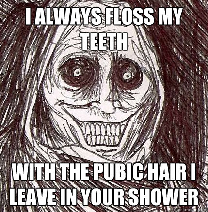 I always floss my teeth with the pubic hair I leave in your shower  Horrifying Houseguest