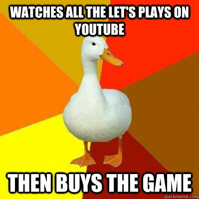 watches all the let's plays on youtube then buys the game  Tech Impaired Duck