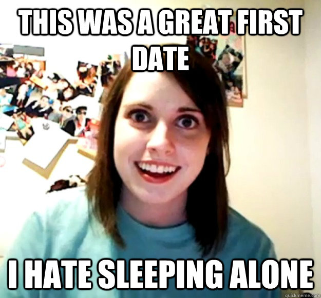 this was a great first date i hate sleeping alone  Overly Attached Girlfriend