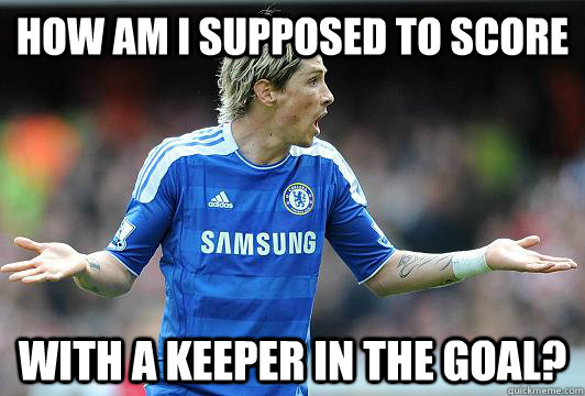 How am i supposed to score With a keeper in the goal?  Torres fail