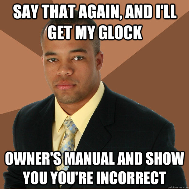 Say that again, and I'll get my glock owner's manual and show you you're incorrect  Successful Black Man