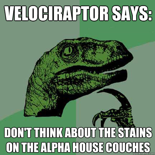 Velociraptor says: don't think about the stains on the alpha house couches  Philosoraptor