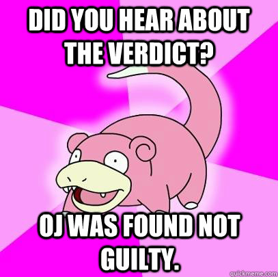 Did you hear about the verdict? OJ was found not guilty.  Slowpoke