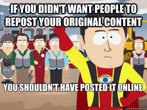 if you didn't want people to repost your original content you shouldn't have posted it online  Captain Hindsight