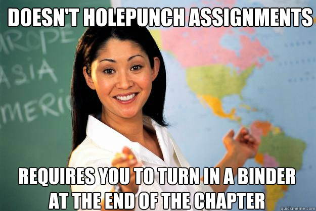 Doesn't holepunch assignments Requires you to turn in a binder at the end of the chapter  Unhelpful High School Teacher