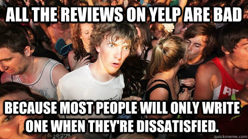 all the reviews on yelp are bad because most people will only write one when they're dissatisfied.   Sudden Clarity Clarence