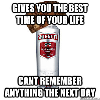 Gives you the best time of your life cant remember anything the next day   Scumbag Alcohol