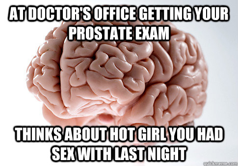 At Doctor's office getting your prostate exam thinks about hot girl you had sex with last night  Scumbag Brain