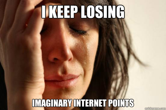 I keep losing imaginary internet points  First World Problems