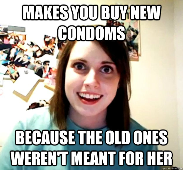 Makes you buy new condoms because the old ones weren't meant for her - Makes you buy new condoms because the old ones weren't meant for her  Overly Attached Girlfriend