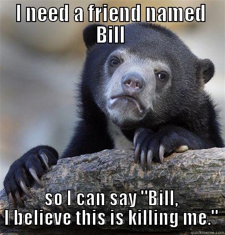 I NEED A FRIEND NAMED BILL SO I CAN SAY 