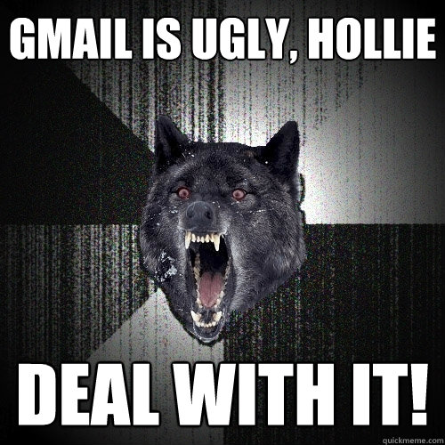 gmail is ugly, hollie deal with it!  Insanity Wolf