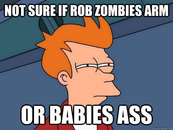 Not sure if Rob Zombies arm   Or babies ass  Futurama Fry