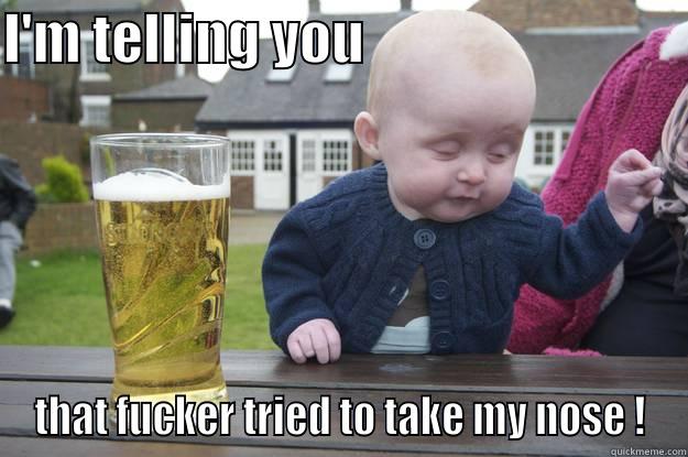 I'M TELLING YOU                              THAT FUCKER TRIED TO TAKE MY NOSE ! drunk baby