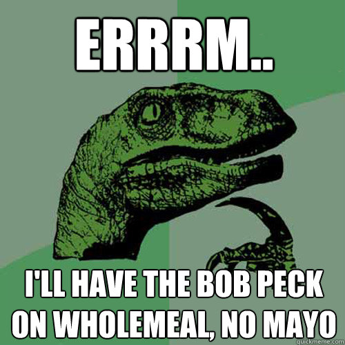 errrm.. I'll have the bob peck on wholemeal, no mayo  Philosoraptor