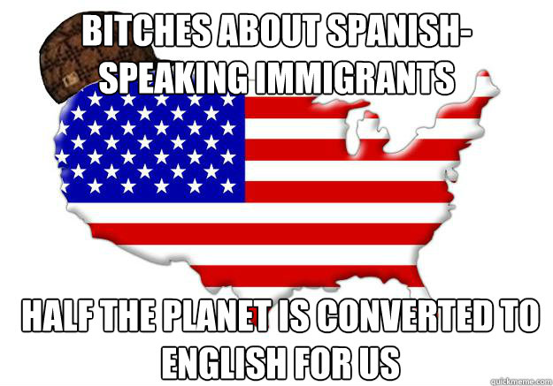 Bitches about Spanish-speaking immigrants Half the planet is converted to English for us  Scumbag america