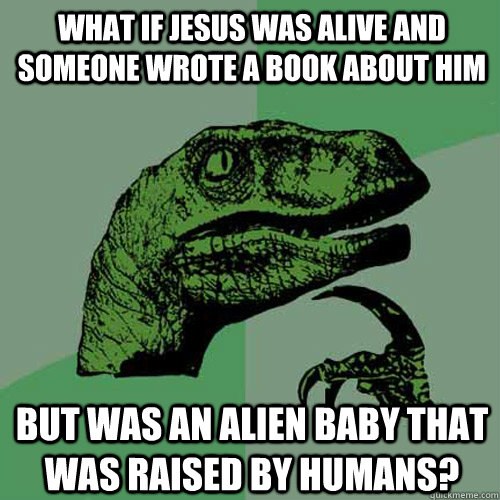 What if Jesus was alive and someone wrote a book about him But was an alien baby that was raised by humans?  Philosoraptor