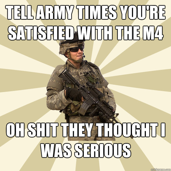 Tell army times you're satisfied with the m4 oh shit they thought i was serious - Tell army times you're satisfied with the m4 oh shit they thought i was serious  Specialist Smartass