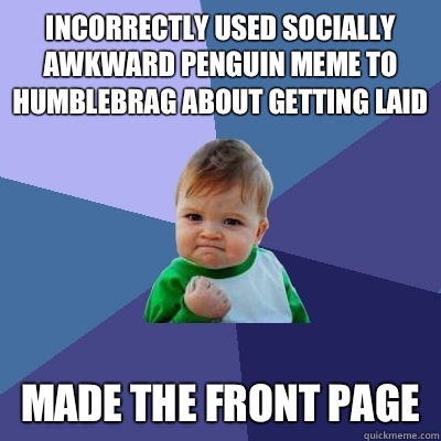 Incorrectly used socially awkward penguin meme to humblebrag about getting laid Made the front page  Success Kid