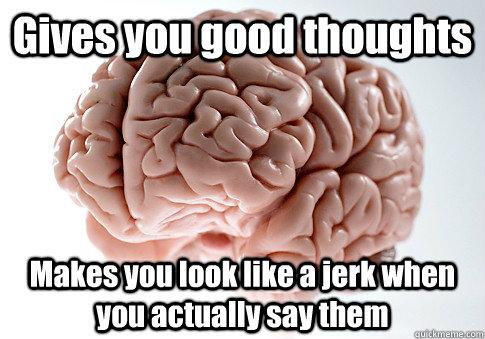 Gives you good thoughts Makes you look like a jerk when you actually say them  Scumbag Brain