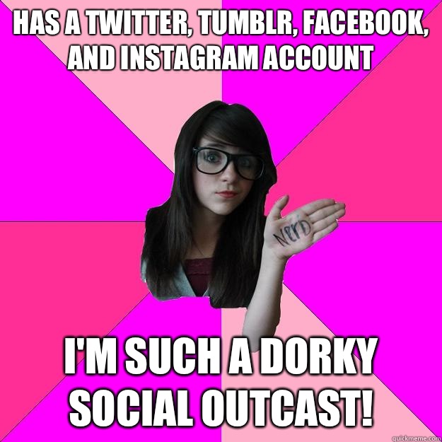 Has a twitter, tumblr, facebook, and instagram account I'm such a dorky social outcast! - Has a twitter, tumblr, facebook, and instagram account I'm such a dorky social outcast!  Idiot Nerd Girl