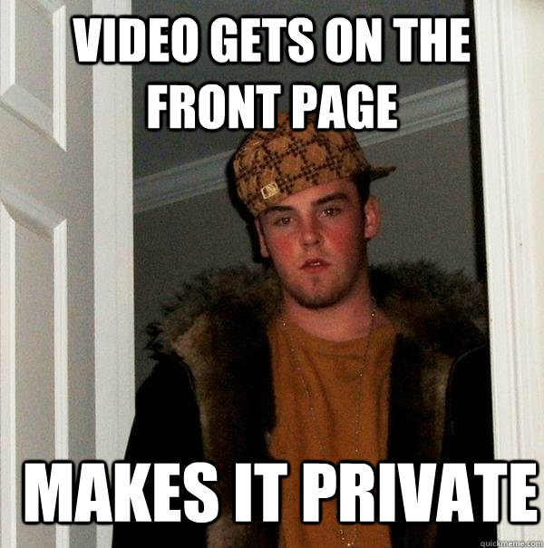 Video Gets on the front page makes it private  Scumbag Steve