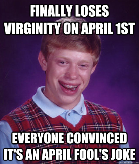 Finally loses virginity on April 1st Everyone convinced it's an April Fool's joke  Bad Luck Brian