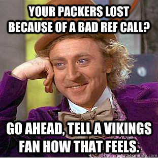 Your Packers lost because of a bad ref call? Go ahead, tell a Vikings fan how that feels.  Condescending Wonka