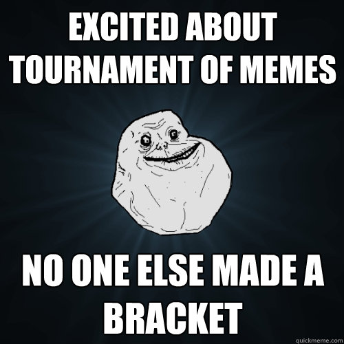 Excited about Tournament of Memes No one else made a bracket  Forever Alone