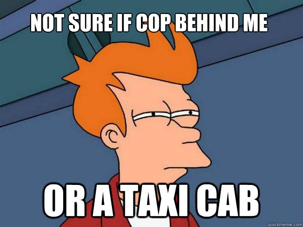 Not sure if cop behind me or a taxi cab  Futurama Fry