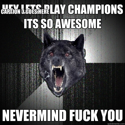 hey lets play champions its so awesome nevermind fuck you Caption 3 goes here  Insanity Wolf