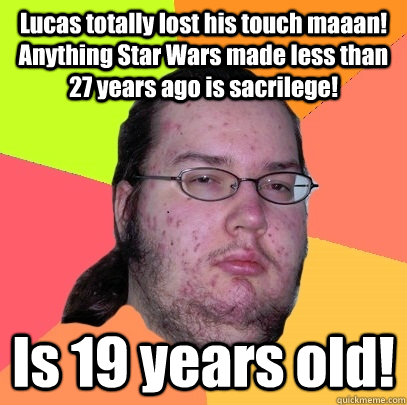 Lucas totally lost his touch maaan! Anything Star Wars made less than 27 years ago is sacrilege!   Is 19 years old! - Lucas totally lost his touch maaan! Anything Star Wars made less than 27 years ago is sacrilege!   Is 19 years old!  Butthurt Dweller