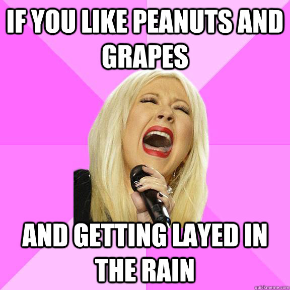 If you like peanuts and grapes and getting layed in the rain   Wrong Lyrics Christina