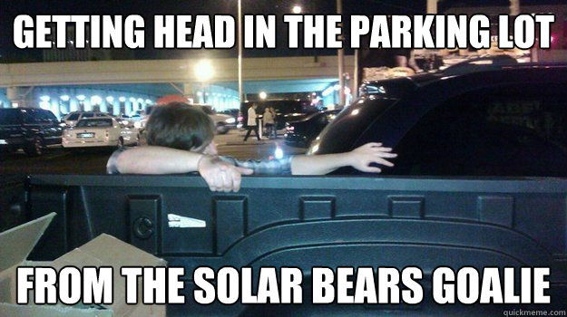 Getting head in the parking lot  From the solar bears goalie   