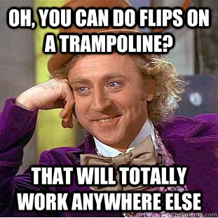 Oh, you can do flips on a trampoline? That will totally work anywhere else - Oh, you can do flips on a trampoline? That will totally work anywhere else  Condescending Wonka