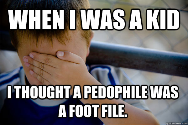 WHEN I WAS A KID I thought a pedophile was a foot file.  Confession kid